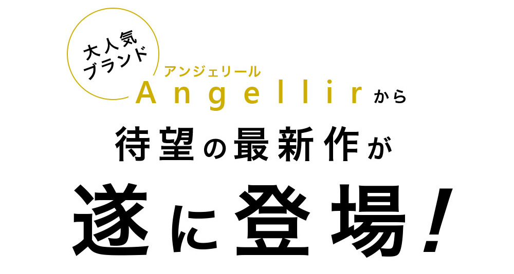 大人気ブランド Angellir アンジェリール から待望の最新作が遂に登場!